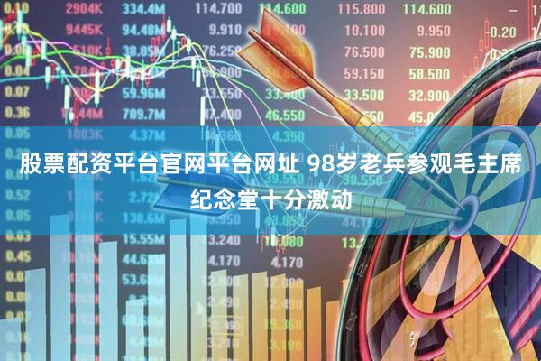 股票配资平台官网平台网址 98岁老兵参观毛主席纪念堂十分激动