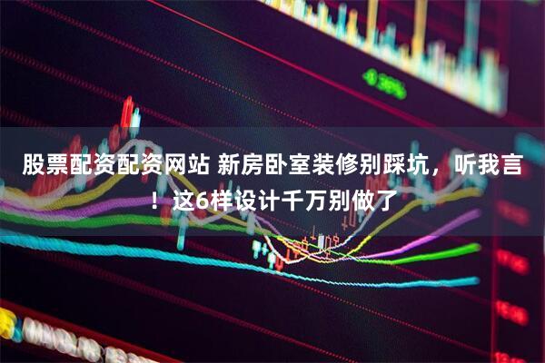股票配资配资网站 新房卧室装修别踩坑，听我言！这6样设计千万别做了