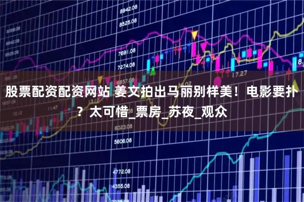 股票配资配资网站 姜文拍出马丽别样美！电影要扑？太可惜_票房_苏夜_观众