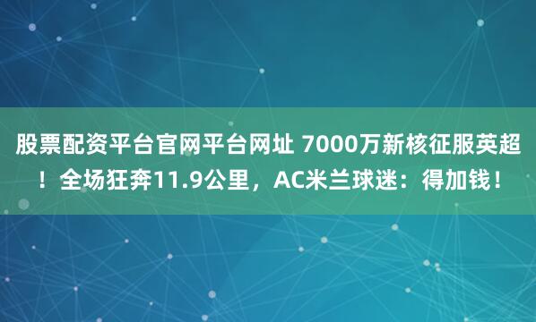 股票配资平台官网平台网址 7000万新核征服英超！全场狂奔11.9公里，AC米兰球迷：得加钱！