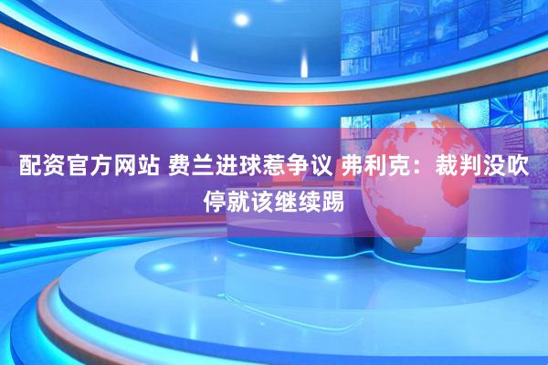 配资官方网站 费兰进球惹争议 弗利克：裁判没吹停就该继续踢