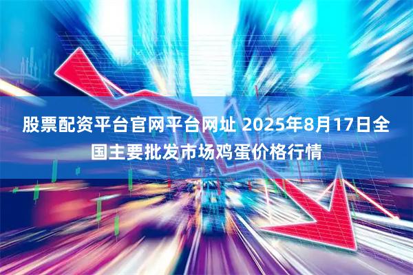 股票配资平台官网平台网址 2025年8月17日全国主要批发市场鸡蛋价格行情