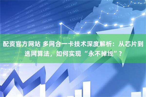 配资官方网站 多网合一卡技术深度解析：从芯片到选网算法，如何实现 “永不掉线”？