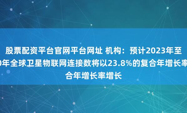 股票配资平台官网平台网址 机构：预计2023年至2030年全球卫星物联网连接数将以23.8%的复合年增长率增长