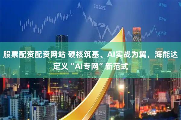 股票配资配资网站 硬核筑基、AI实战为翼，海能达定义“AI专网”新范式