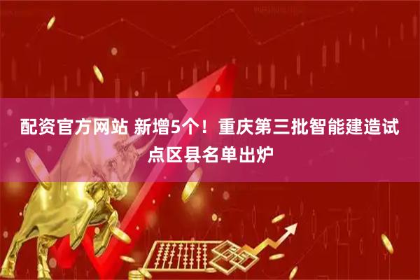 配资官方网站 新增5个！重庆第三批智能建造试点区县名单出炉