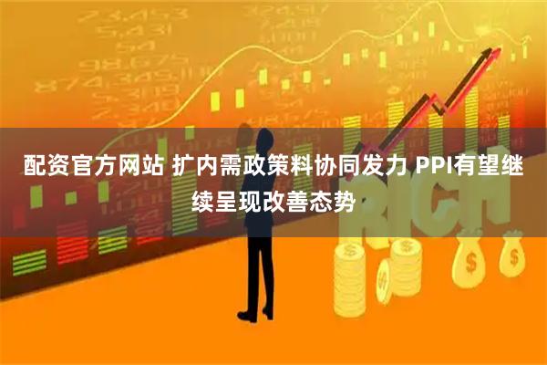配资官方网站 扩内需政策料协同发力 PPI有望继续呈现改善态势