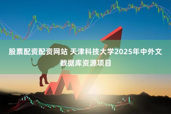 股票配资配资网站 天津科技大学2025年中外文数据库资源项目