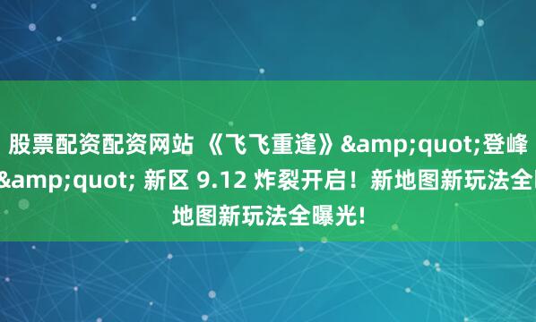 股票配资配资网站 《飞飞重逢》&quot;登峰造极&quot; 新区 9.12 炸裂开启！新地图新玩法全曝光!