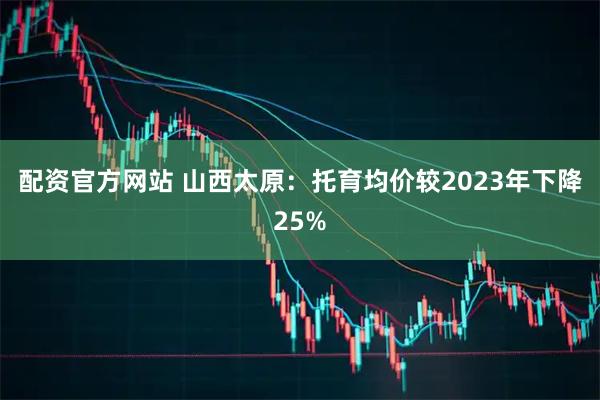 配资官方网站 山西太原：托育均价较2023年下降25%