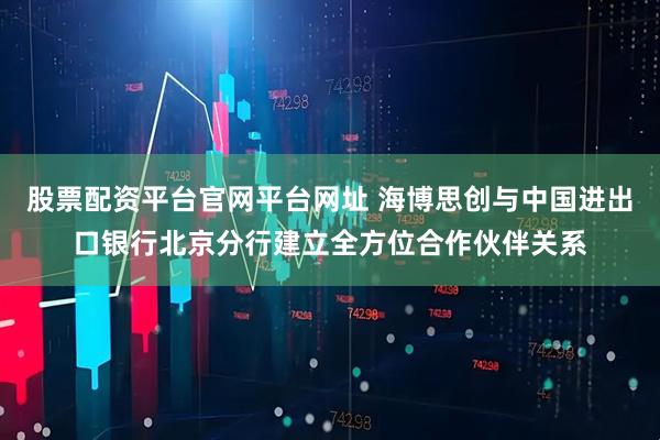 股票配资平台官网平台网址 海博思创与中国进出口银行北京分行建立全方位合作伙伴关系