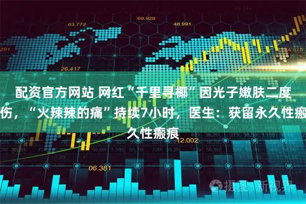 配资官方网站 网红“千里寻椰”因光子嫩肤二度烧伤，“火辣辣的痛”持续7小时，医生：获留永久性瘢痕
