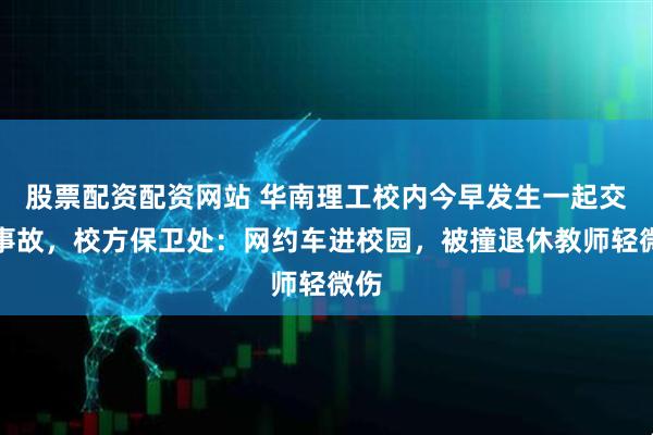 股票配资配资网站 华南理工校内今早发生一起交通事故，校方保卫处：网约车进校园，被撞退休教师轻微伤