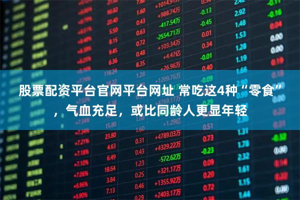 股票配资平台官网平台网址 常吃这4种“零食”，气血充足，或比同龄人更显年轻