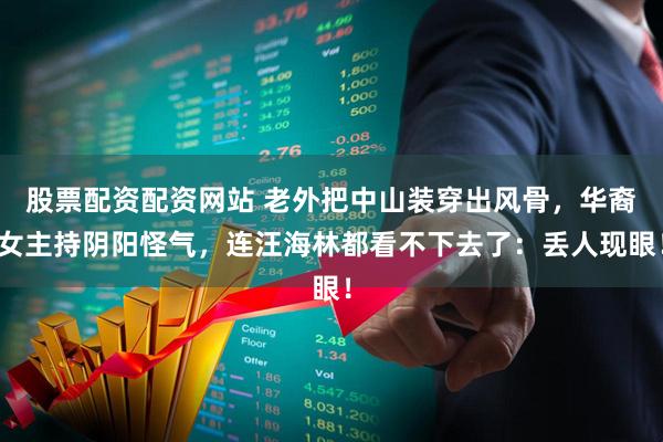 股票配资配资网站 老外把中山装穿出风骨，华裔女主持阴阳怪气，连汪海林都看不下去了：丢人现眼！