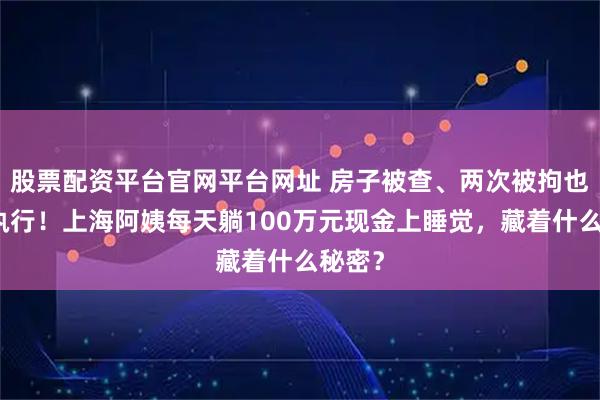 股票配资平台官网平台网址 房子被查、两次被拘也拒不执行！上海阿姨每天躺100万元现金上睡觉，藏着什么秘密？