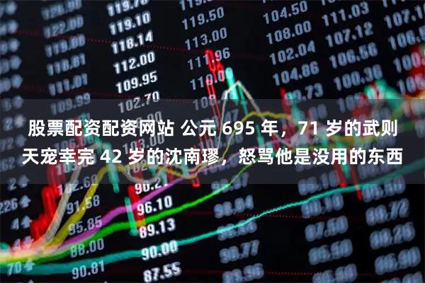 股票配资配资网站 公元 695 年，71 岁的武则天宠幸完 42 岁的沈南璆，怒骂他是没用的东西