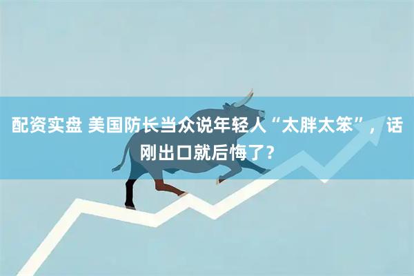 配资实盘 美国防长当众说年轻人“太胖太笨”，话刚出口就后悔了？