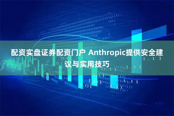 配资实盘证券配资门户 Anthropic提供安全建议与实用技巧