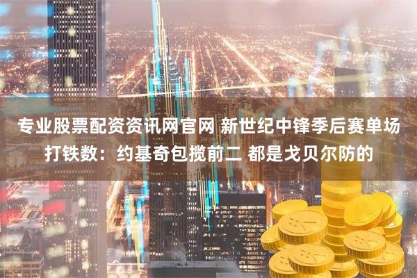 专业股票配资资讯网官网 新世纪中锋季后赛单场打铁数：约基奇包揽前二 都是戈贝尔防的
