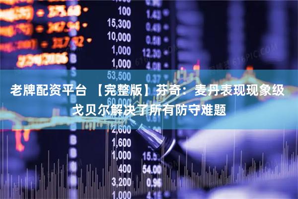 老牌配资平台 【完整版】芬奇：麦丹表现现象级 戈贝尔解决了所有防守难题